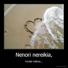 Nenori nereikia, - norėsi nebus...