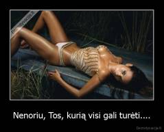Nenoriu, Tos, kurią visi gali turėti.... - 