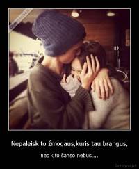 Nepaleisk to žmogaus,kuris tau brangus, - nes kito šanso nebus....