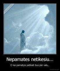 Nepamates netikesiu... - O kai pamatysi patiketi bus per velu..