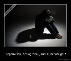 Nepamiršau, tiesiog žinau, kad Tu nepasiilgai.! - 
