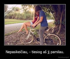 Nepasikeičiau, - tiesiog aš jį pamilau. - 