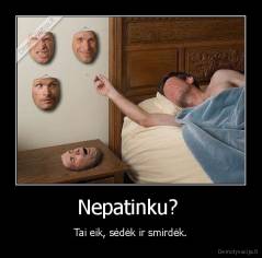 Nepatinku?  - Tai eik, sėdėk ir smirdėk.