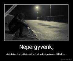 Nepergyvenk, - ateis laikas, kai gailėsies dėl to, kad palikai geriausius dėl laikinų..