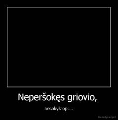Neperšokęs griovio,  - nesakyk op....