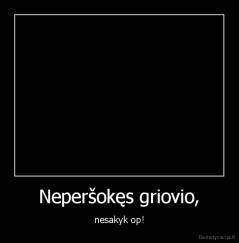 Neperšokęs griovio, - nesakyk op!