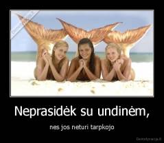 Neprasidėk su undinėm, - nes jos neturi tarpkojo