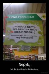 Nepyk, - bet dar ilgai teks tenkintis pienu!