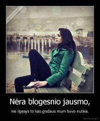 Nėra blogesnio jausmo, - nei ilgesys to kas gražaus mum buvo nutike.
