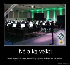 Nėra ką veikti - einam sukurti dar šimtą demotyvacijų apie chuck norris'ą ir rabarbarus.
