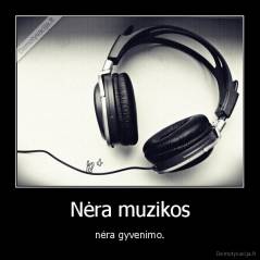 Nėra muzikos - nėra gyvenimo.