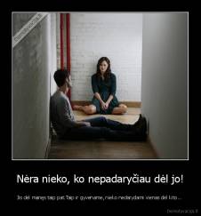 Nėra nieko, ko nepadaryčiau dėl jo! - Jis dėl manęs taip pat.Taip ir gyvename, nieko nedarydami vienas dėl kito... 