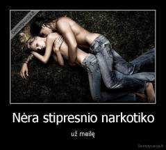 Nėra stipresnio narkotiko - už meilę