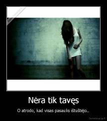 Nėra tik tavęs - O atrodo, kad visas pasaulis ištuštėjo..