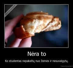 Nėra to - Ko studentas nepakeltų nuo žemės ir nesuvalgytų.
