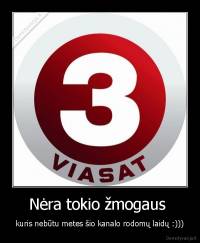 Nėra tokio žmogaus  - kuris nebūtu metes šio kanalo rodomų laidų :)))