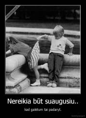 Nereikia būt suaugusiu.. - kad galėtum tai padaryt.
