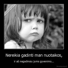 Nereikia gadinti man nuotaikos, - ir aš negadinsiu jums gyvenimo...