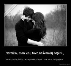 Nereikia, man visų tavo nešvankių bajerių,  -  nereikia tuščiu žodžių, kad baigi mane isimylėt... man reikia, kad įrodytum.. 
