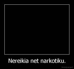 Nereikia net narkotiku. - 