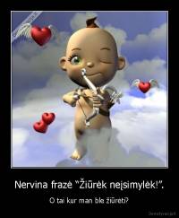 Nervina frazė “Žiūrėk neįsimylėk!”. - O tai kur man ble žiūrėti?