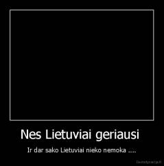 Nes Lietuviai geriausi  - Ir dar sako Lietuviai nieko nemoka ....