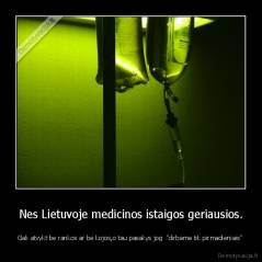 Nes Lietuvoje medicinos istaigos geriausios. - Gali atvykt be rankos ar be kojos,o tau pasakys jog  "dirbame tik pirmadieniais"