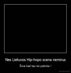 Nes Lietuvos Hip-hopo scena nemirus - Žinai kad tau tai patinka !