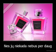 Nes jų niekada nebus per daug - 