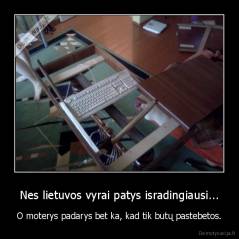 Nes lietuvos vyrai patys isradingiausi... - O moterys padarys bet ka, kad tik butų pastebetos.