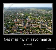 Nes męs mylim savo miestą  - Panevėžį
