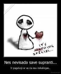 Nes nevisada save supranti... - Ir pagalvoji ar as cia esu reikalingas..