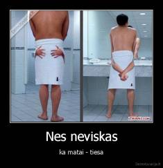 Nes neviskas - ka matai - tiesa