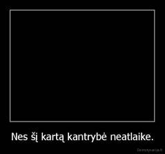 Nes šį kartą kantrybė neatlaike. - 