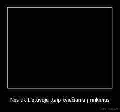 Nes tik Lietuvoje ,taip kviečiama į rinkimus - 