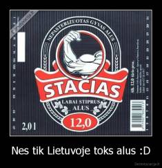 Nes tik Lietuvoje toks alus :D - 
