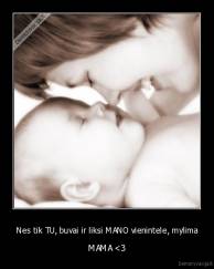 Nes tik TU, buvai ir liksi MANO vienintele, mylima - MAMA 
