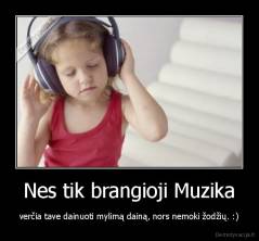 Nes tik brangioji Muzika - verčia tave dainuoti mylimą dainą, nors nemoki žodžių. :)