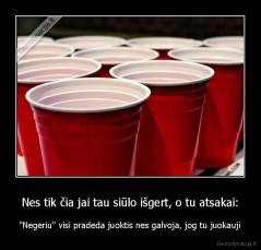 Nes tik čia jai tau siūlo išgert, o tu atsakai: - "Negeriu" visi pradeda juoktis nes galvoja, jog tu juokauji