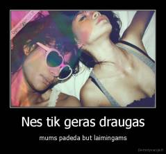 Nes tik geras draugas - mums padeda but laimingams