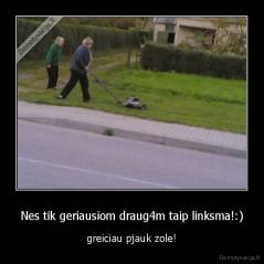 Nes tik geriausiom draug4m taip linksma!:) - greiciau pjauk zole!