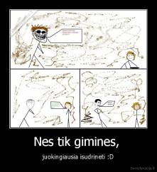 Nes tik gimines,  - juokingiausia isudrineti :D