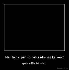 Nes tik jis per Fb neturėdamas ką veikt - apsitriedžia iki kulno 