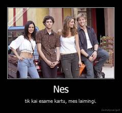 Nes - tik kai esame kartu, mes laimingi.