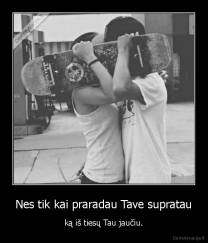 Nes tik kai praradau Tave supratau - ką iš tiesų Tau jaučiu.