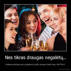 Nes tikras draugas negalėtų.. - būdamas jubilijatu savo gimtadienio įkaršty draugam ištarti frazę: Atsi**iskit!