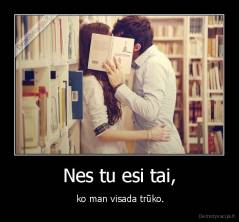 Nes tu esi tai, -  ko man visada trūko.