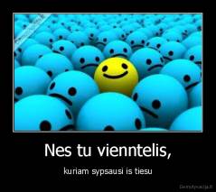 Nes tu vienntelis, - kuriam sypsausi is tiesu