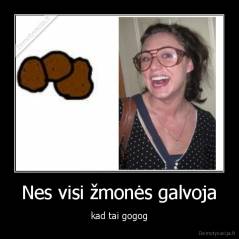 Nes visi žmonės galvoja - kad tai gogog