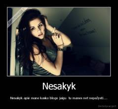 Nesakyk - Nesakyk apie mane kasko blogo jaigu  tu manes net nepažysti....